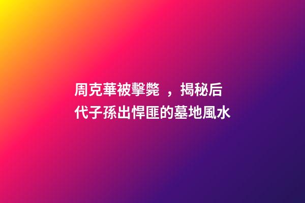 周克華被擊斃，揭秘后代子孫出悍匪的墓地風水